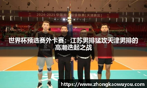 世界杯预选赛外卡赛：江苏男排猛攻天津男排的高潮迭起之战
