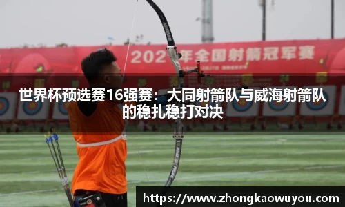 世界杯预选赛16强赛：大同射箭队与威海射箭队的稳扎稳打对决